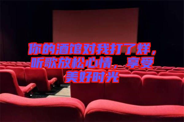 你的酒館對我打了烊，聽歌放松心情，享受美好時光