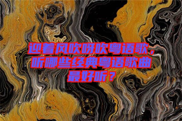迎著風(fēng)吹呀吹粵語(yǔ)歌，聽(tīng)哪些經(jīng)典粵語(yǔ)歌曲最好聽(tīng)？