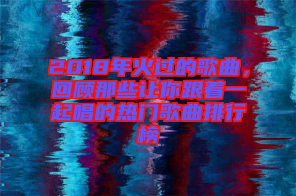 2018年火過的歌曲，回顧那些讓你跟著一起唱的熱門歌曲排行榜