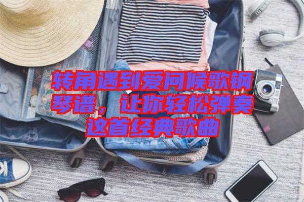 轉角遇到愛問候歌鋼琴譜，讓你輕松彈奏這首經典歌曲