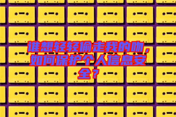 誰想輕輕偷走我的吻，如何保護個人信息安全？