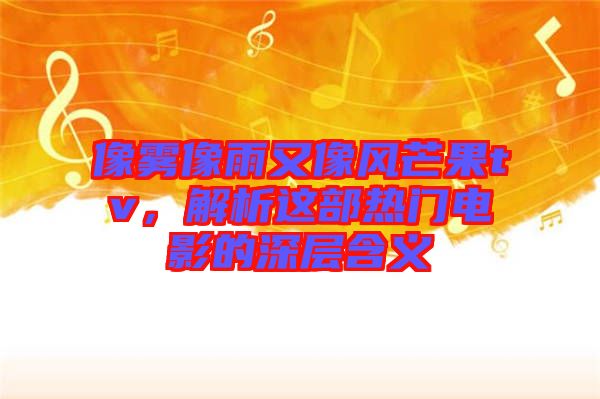 像霧像雨又像風芒果tv，解析這部熱門電影的深層含義