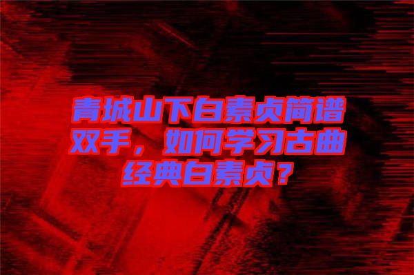 青城山下白素貞簡譜雙手，如何學習古曲經典白素貞？