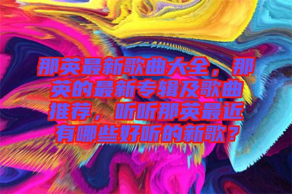 那英最新歌曲大全，那英的最新專輯及歌曲推薦，聽聽那英最近有哪些好聽的新歌？