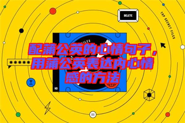 配蒲公英的心情句子，用蒲公英表達內心情感的方法