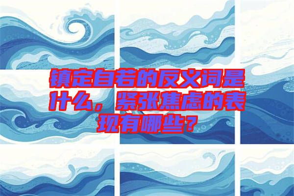 鎮定自若的反義詞是什么，緊張焦慮的表現有哪些？