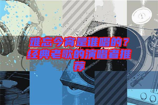 難忘今宵是誰唱的？經典老歌的演唱者推薦