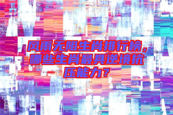 風雨無阻生肖排行榜，哪些生肖最具逆境抗壓能力？
