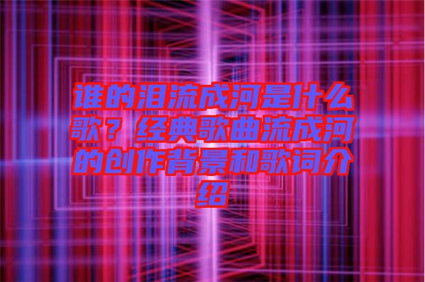 誰的淚流成河是什么歌？經(jīng)典歌曲流成河的創(chuàng)作背景和歌詞介紹