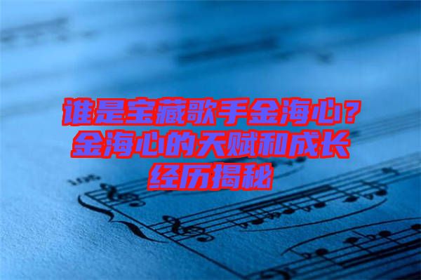 誰(shuí)是寶藏歌手金海心？金海心的天賦和成長(zhǎng)經(jīng)歷揭秘