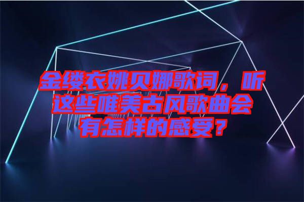 金縷衣姚貝娜歌詞，聽這些唯美古風歌曲會有怎樣的感受？