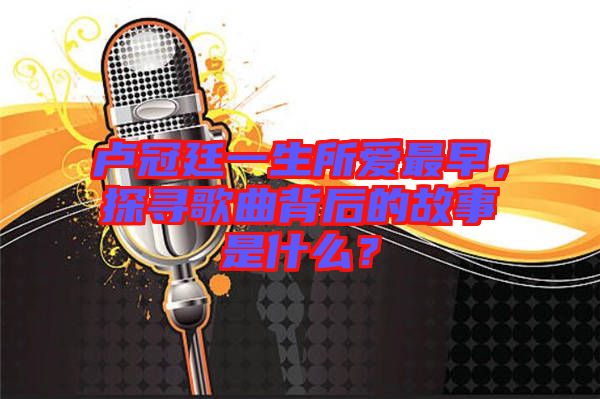 盧冠廷一生所愛最早，探尋歌曲背后的故事是什么？