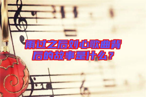 雨過之后劉心歌曲背后的故事是什么？
