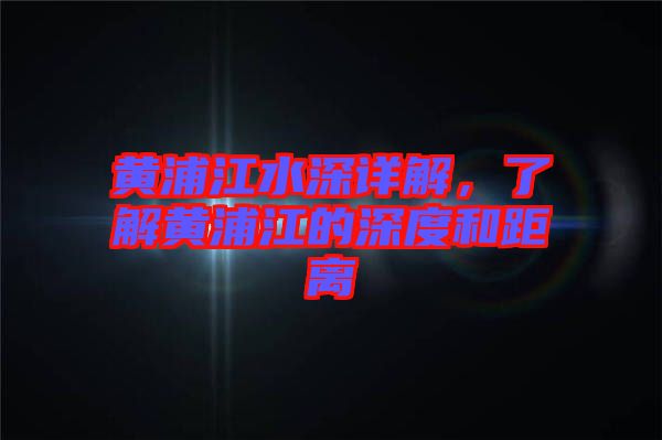 黃浦江水深詳解，了解黃浦江的深度和距離