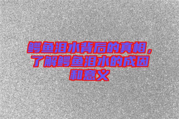 鱷魚淚水背后的真相，了解鱷魚淚水的成因和意義