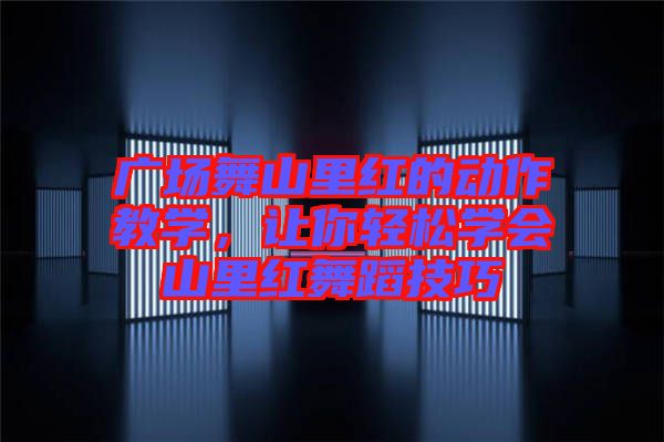 廣場舞山里紅的動作教學，讓你輕松學會山里紅舞蹈技巧
