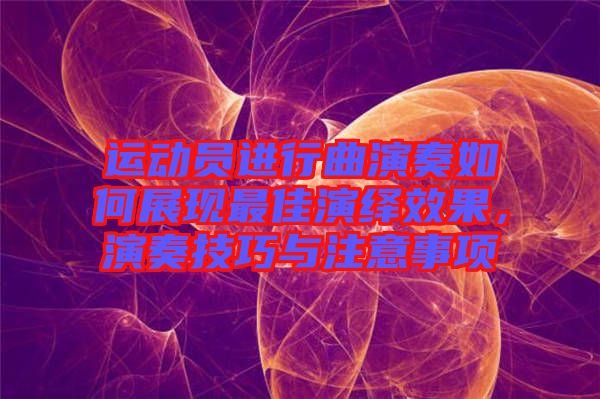 運(yùn)動員進(jìn)行曲演奏如何展現(xiàn)最佳演繹效果，演奏技巧與注意事項(xiàng)