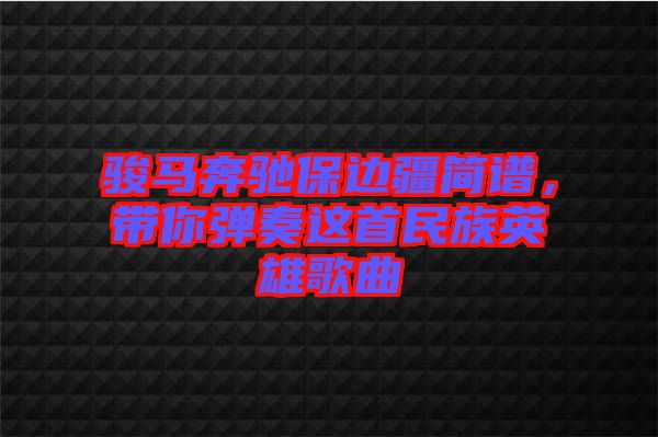 駿馬奔馳保邊疆簡譜，帶你彈奏這首民族英雄歌曲