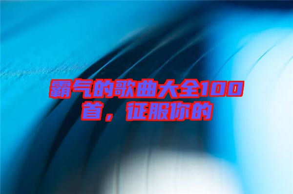 霸氣的歌曲大全100首，征服你的